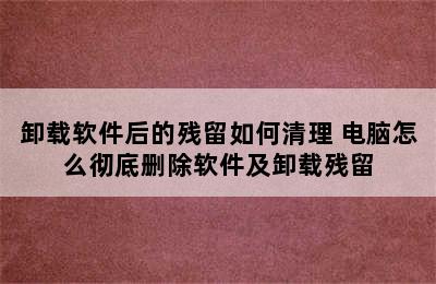 卸载软件后的残留如何清理 电脑怎么彻底删除软件及卸载残留